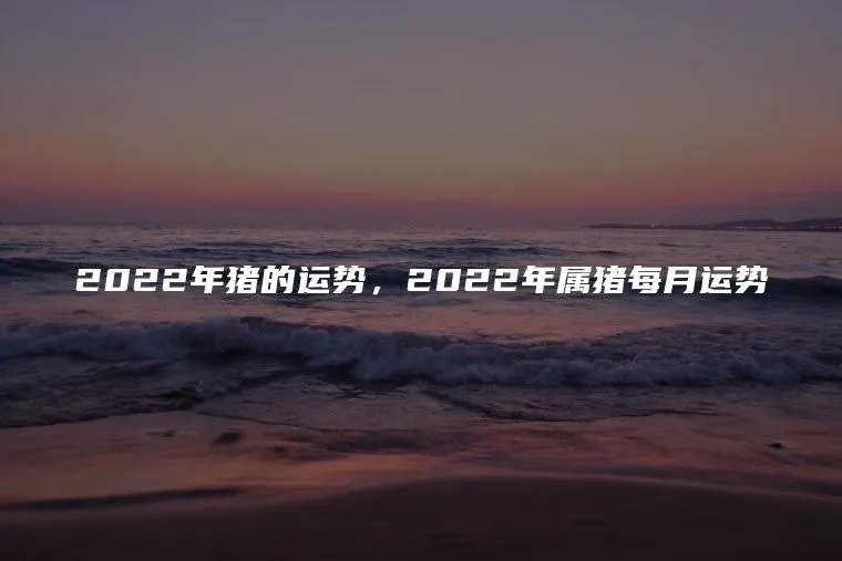 2022年猪的运势,2022年属猪每月运势