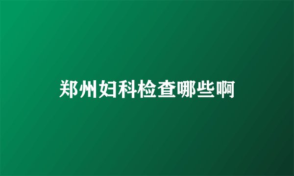郑州妇科检查哪些啊