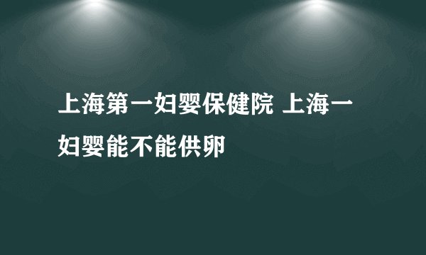 上海第一妇婴保健院 上海一妇婴能不能供卵