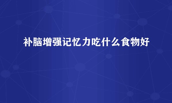 补脑增强记忆力吃什么食物好