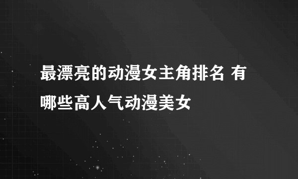 最漂亮的动漫女主角排名 有哪些高人气动漫美女