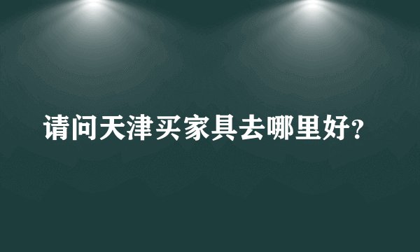 请问天津买家具去哪里好?