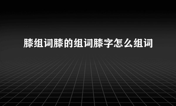 膝组词膝的组词膝字怎么组词
