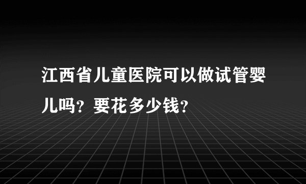 江西省儿童医院可以做试管婴儿吗？要花多少钱？