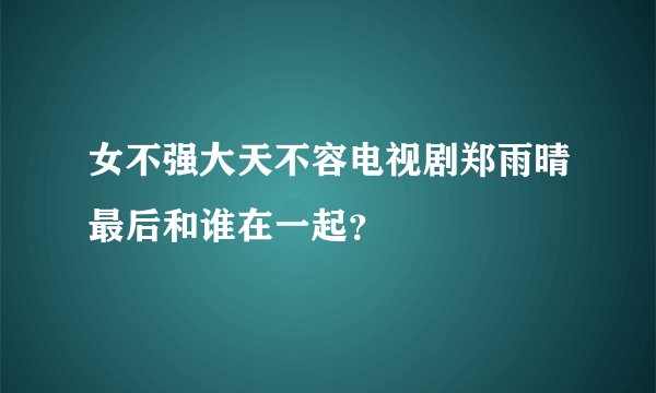 女不强大天不容电视剧郑雨晴最后和谁在一起？