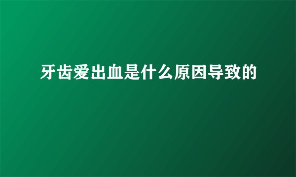 牙齿爱出血是什么原因导致的