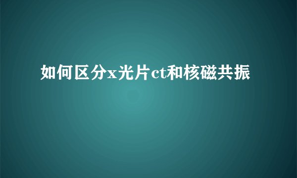 如何区分x光片ct和核磁共振