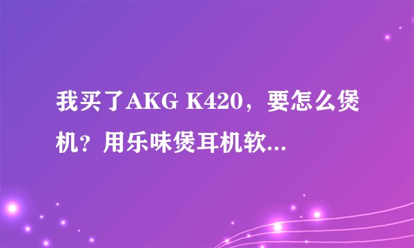 我买了AKG K420，要怎么煲机？用乐味煲耳机软件怎么设置啊都是？煲机过程中可以中断吗？