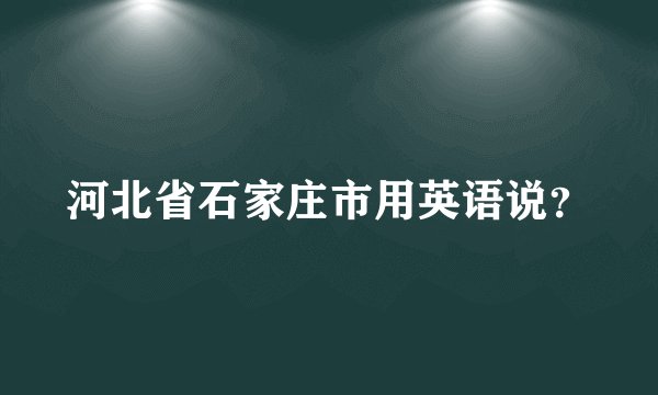 河北省石家庄市用英语说？