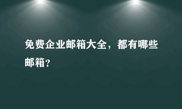 免费企业邮箱大全，都有哪些邮箱？