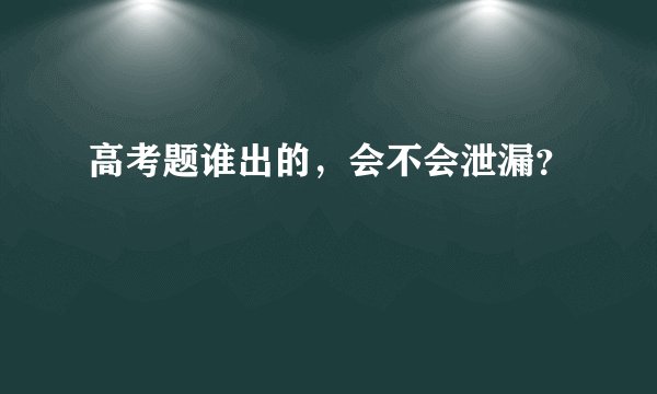 高考题谁出的，会不会泄漏？