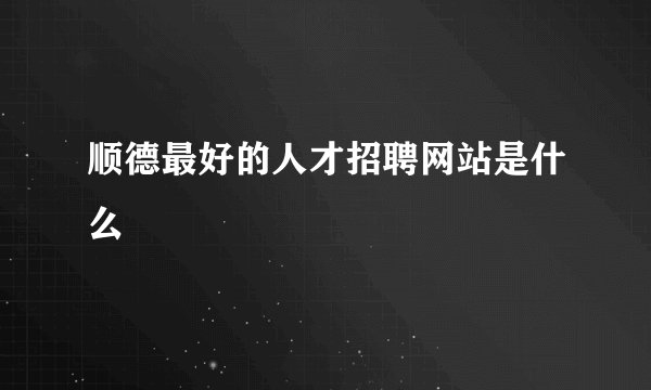 顺德最好的人才招聘网站是什么