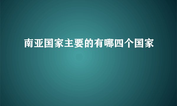 南亚国家主要的有哪四个国家
