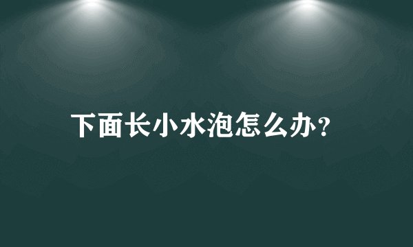 下面长小水泡怎么办?