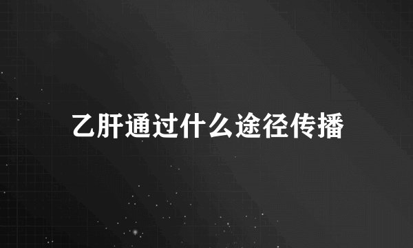 乙肝通过什么途径传播