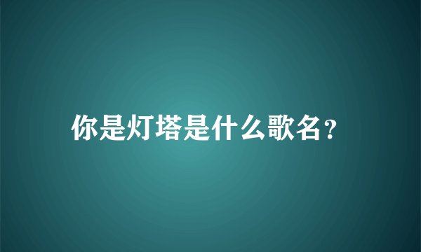 你是灯塔是什么歌名?