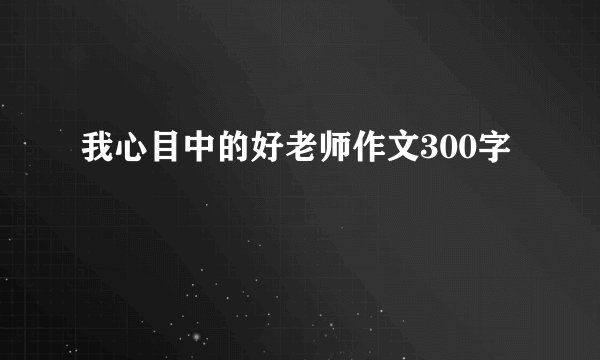 我心目中的好老师作文300字