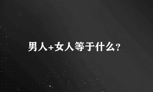 男人+女人等于什么？