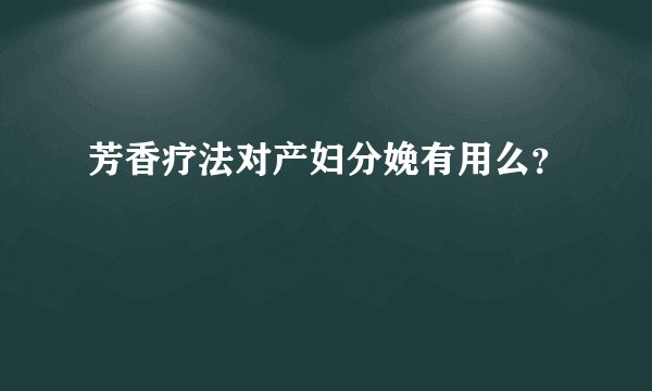 芳香疗法对产妇分娩有用么？