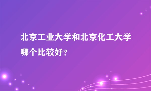 北京工业大学和北京化工大学哪个比较好?