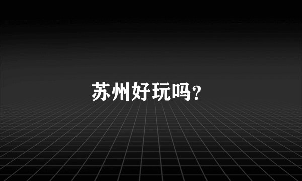 苏州好玩吗？