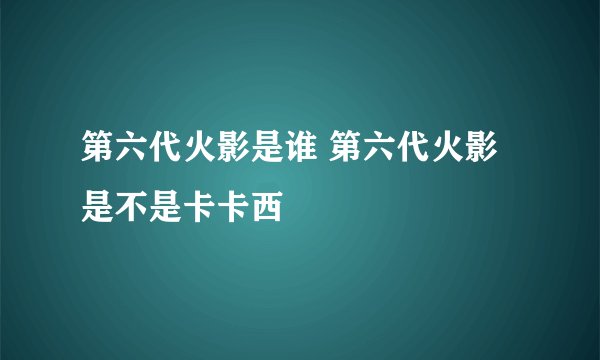第六代火影是谁 第六代火影是不是卡卡西