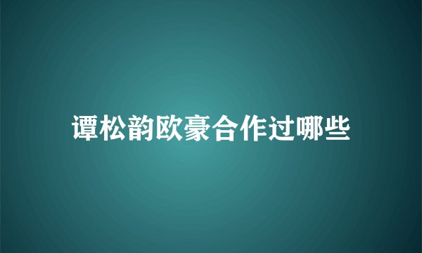 谭松韵欧豪合作过哪些