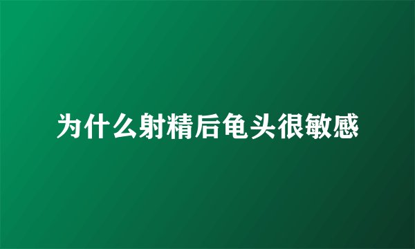 为什么射精后龟头很敏感