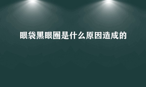 眼袋黑眼圈是什么原因造成的