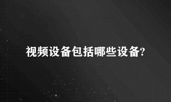 视频设备包括哪些设备?