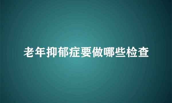 老年抑郁症要做哪些检查