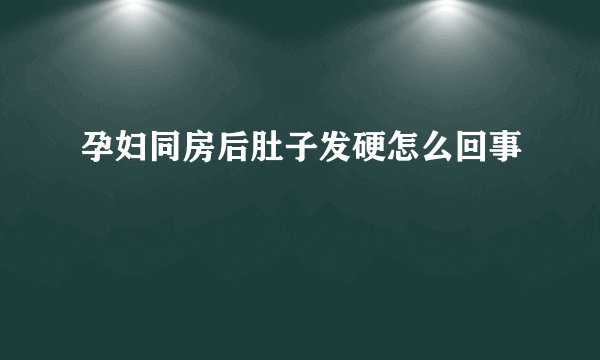 孕妇同房后肚子发硬怎么回事