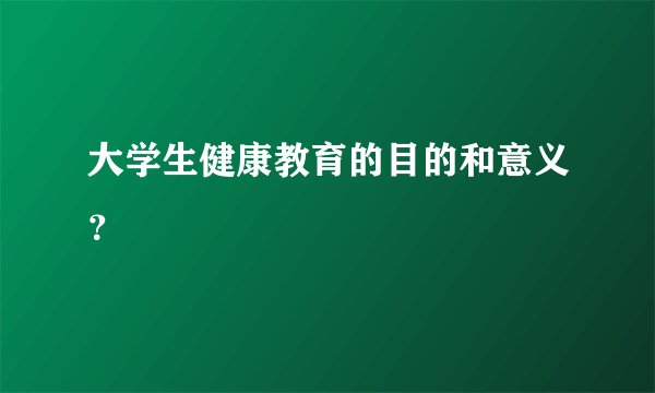 大学生健康教育的目的和意义？