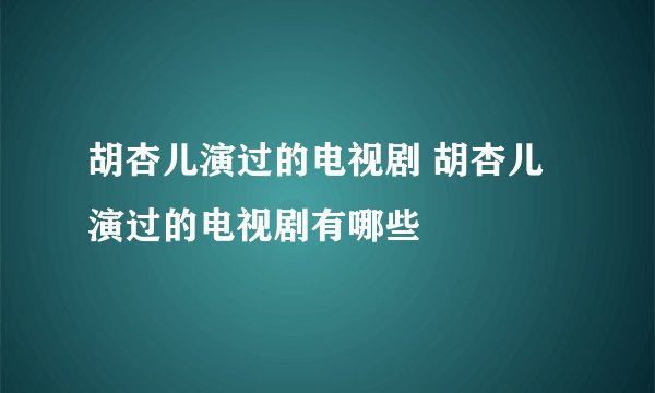 胡杏儿演过的电视剧 胡杏儿演过的电视剧有哪些