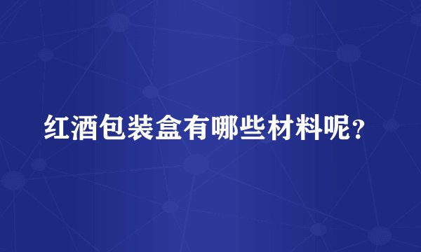 红酒包装盒有哪些材料呢？