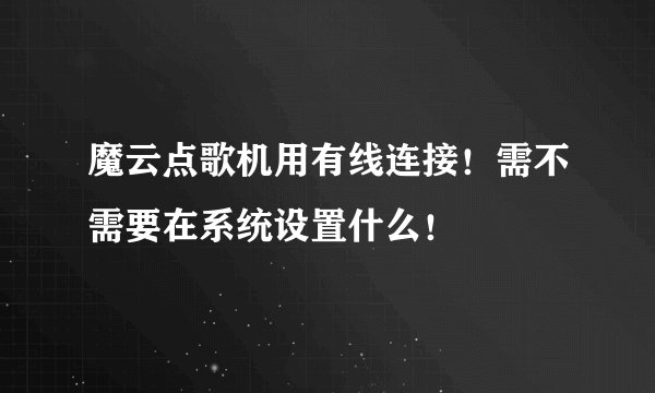 魔云点歌机用有线连接！需不需要在系统设置什么！