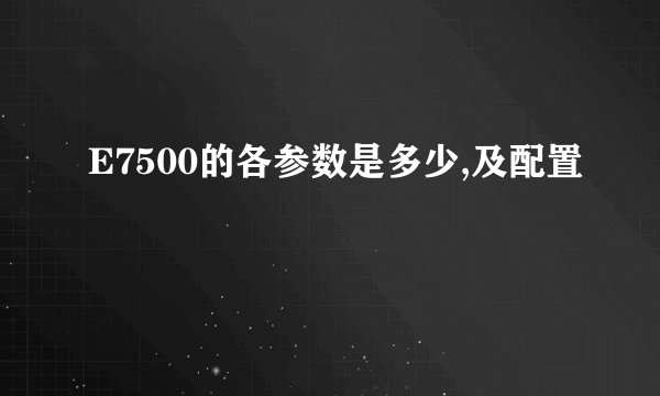 E7500的各参数是多少,及配置