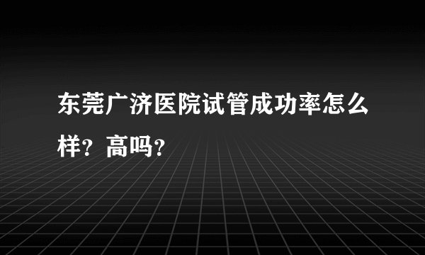 东莞广济医院试管成功率怎么样？高吗？