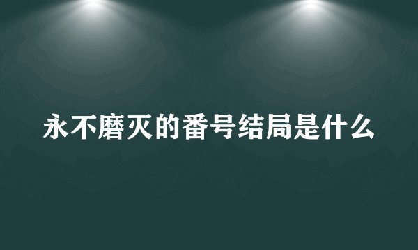 永不磨灭的番号结局是什么