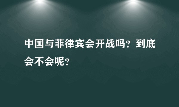 中国与菲律宾会开战吗？到底会不会呢？