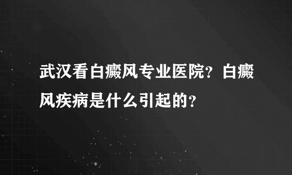 武汉看白癜风专业医院?白癜风疾病是什么引起的?