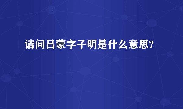请问吕蒙字子明是什么意思?