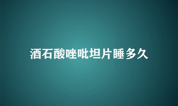 酒石酸唑吡坦片睡多久