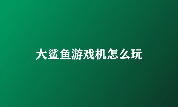 大鲨鱼游戏机怎么玩