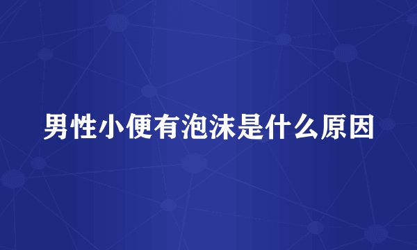 男性小便有泡沫是什么原因