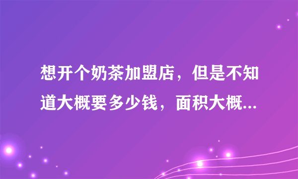 想开个奶茶加盟店，但是不知道大概要多少钱，面积大概10平左右，还有就是哪个品牌要好点？希望有经验的大