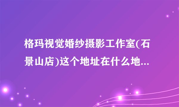 格玛视觉婚纱摄影工作室(石景山店)这个地址在什么地方，我要处理点事