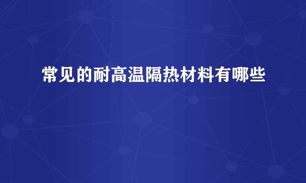 常见的耐高温隔热材料有哪些