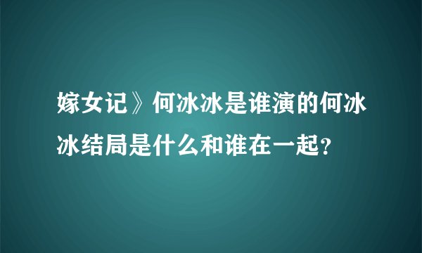 嫁女记》何冰冰是谁演的何冰冰结局是什么和谁在一起?