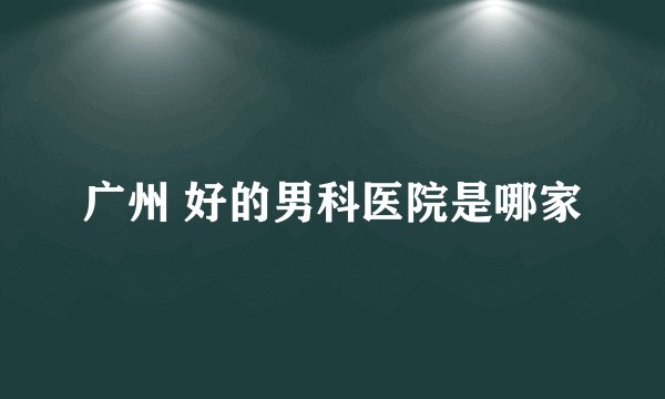 广州 好的男科医院是哪家